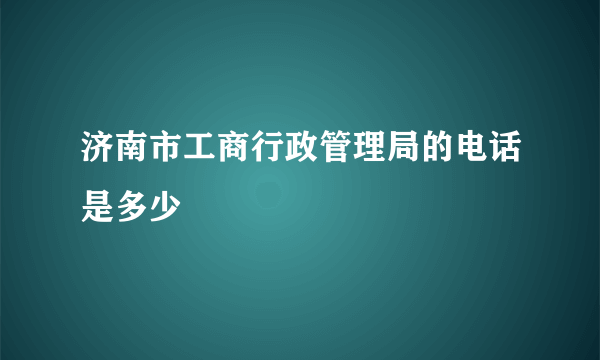 济南市工商行政管理局的电话是多少