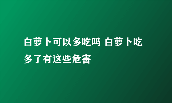 白萝卜可以多吃吗 白萝卜吃多了有这些危害