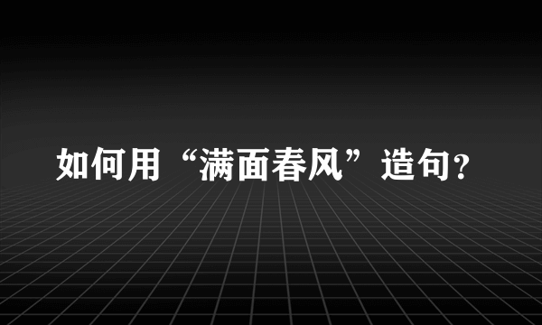 如何用“满面春风”造句？