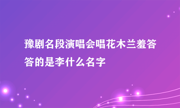 豫剧名段演唱会唱花木兰羞答答的是李什么名字