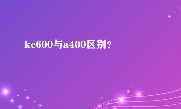 kc600与a400区别？