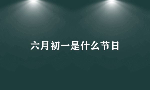 六月初一是什么节日