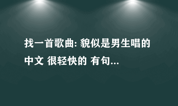 找一首歌曲: 貌似是男生唱的 中文 很轻快的 有句歌词是 (哦欧哦哦,哦欧哦)重复了几遍