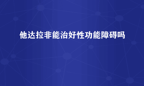 他达拉非能治好性功能障碍吗