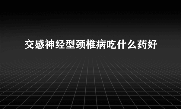 交感神经型颈椎病吃什么药好