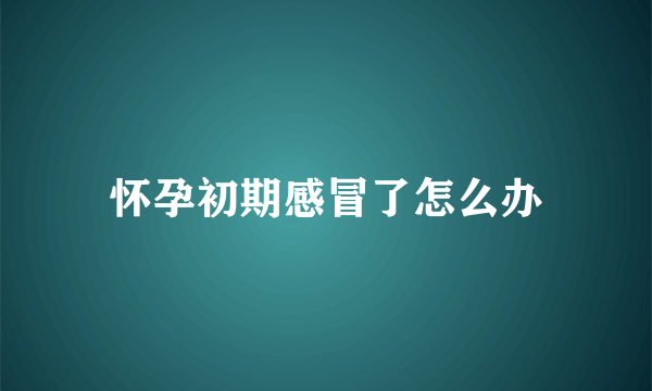 怀孕初期感冒了怎么办