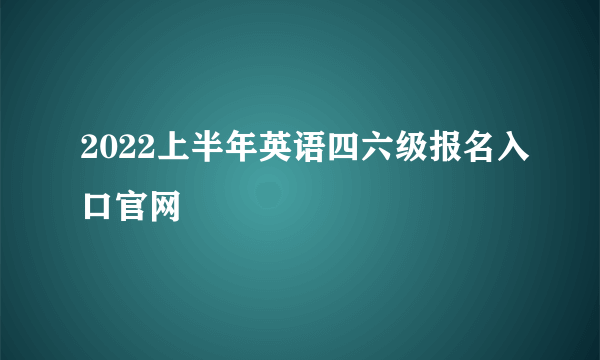 2022上半年英语四六级报名入口官网