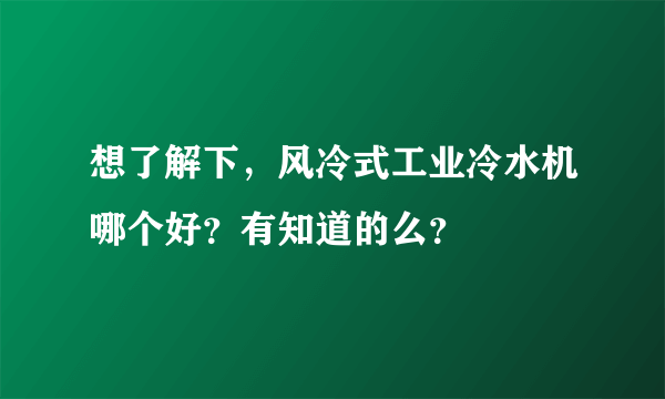 想了解下，风冷式工业冷水机哪个好？有知道的么？