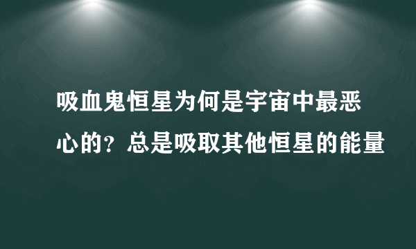 吸血鬼恒星为何是宇宙中最恶心的？总是吸取其他恒星的能量