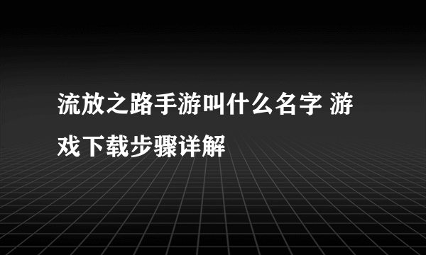 流放之路手游叫什么名字 游戏下载步骤详解