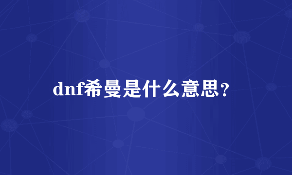 dnf希曼是什么意思？