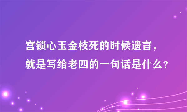 宫锁心玉金枝死的时候遗言，就是写给老四的一句话是什么？