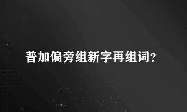 普加偏旁组新字再组词？