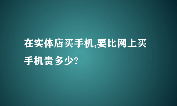 在实体店买手机,要比网上买手机贵多少?