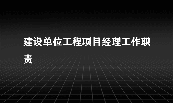 建设单位工程项目经理工作职责