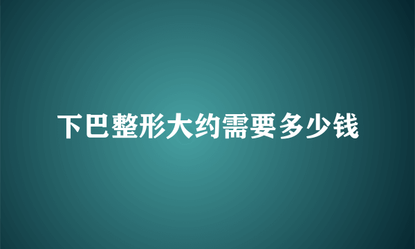 下巴整形大约需要多少钱