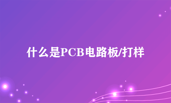 什么是PCB电路板/打样