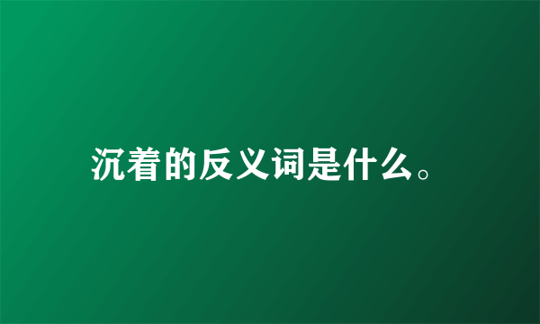 沉着的反义词是什么。