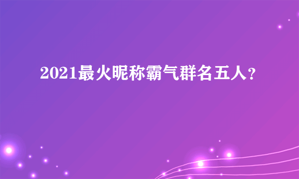 2021最火昵称霸气群名五人？