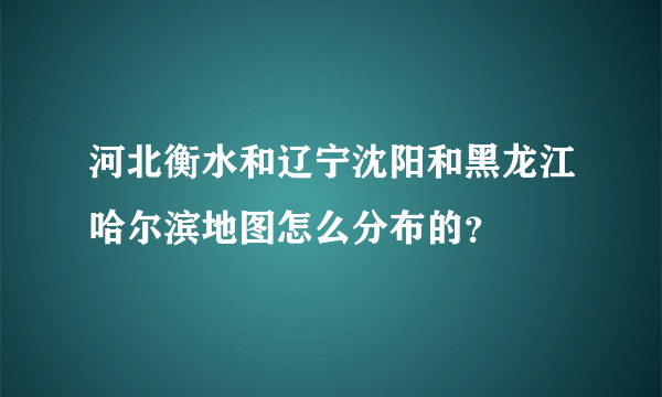 河北衡水和辽宁沈阳和黑龙江哈尔滨地图怎么分布的？