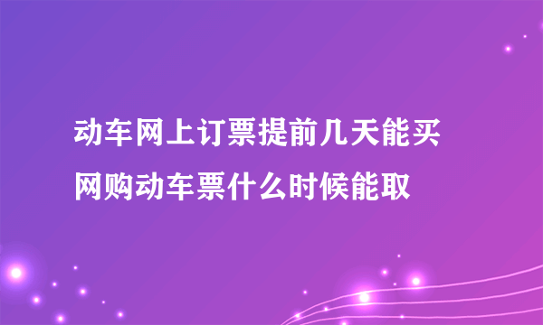 动车网上订票提前几天能买 网购动车票什么时候能取