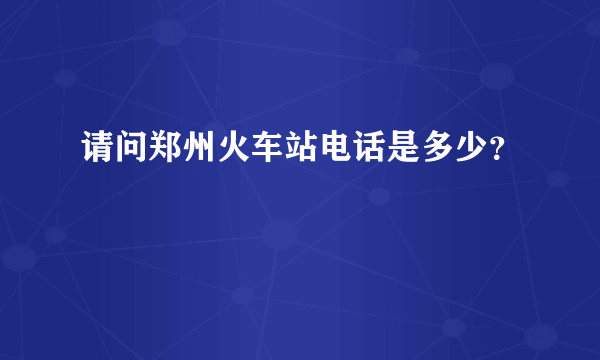 请问郑州火车站电话是多少？