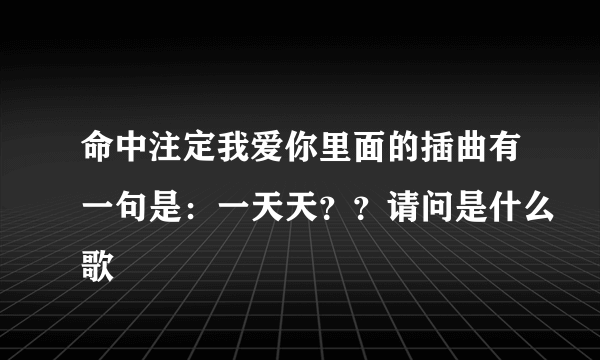 命中注定我爱你里面的插曲有一句是：一天天？？请问是什么歌