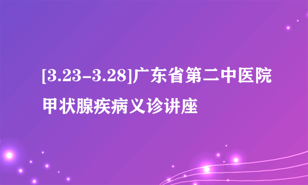 [3.23-3.28]广东省第二中医院甲状腺疾病义诊讲座