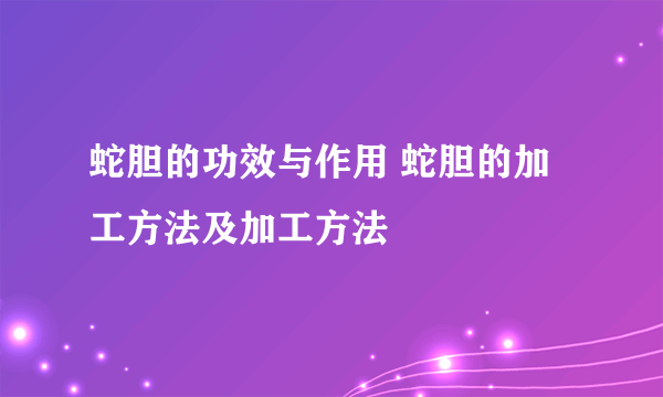 蛇胆的功效与作用 蛇胆的加工方法及加工方法