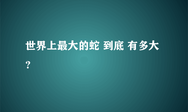 世界上最大的蛇 到底 有多大？