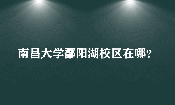 南昌大学鄱阳湖校区在哪？