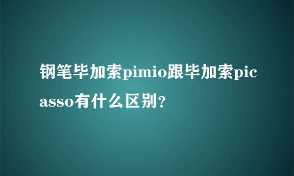 钢笔毕加索pimio跟毕加索picasso有什么区别？