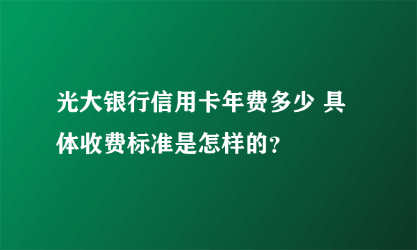 光大银行信用卡年费多少 具体收费标准是怎样的？