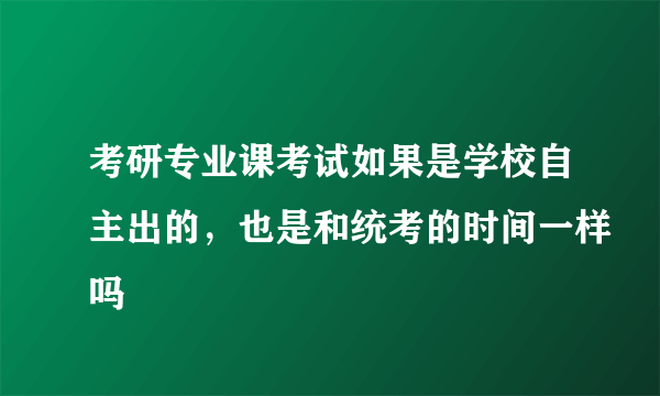 考研专业课考试如果是学校自主出的，也是和统考的时间一样吗