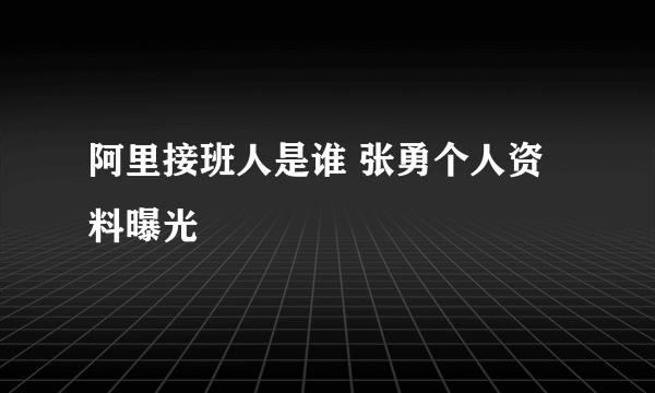 阿里接班人是谁 张勇个人资料曝光