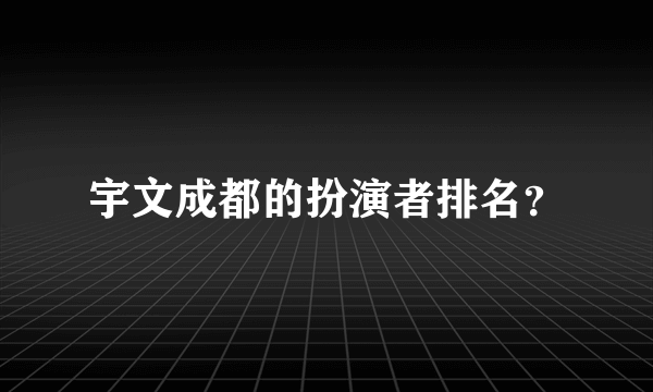 宇文成都的扮演者排名？