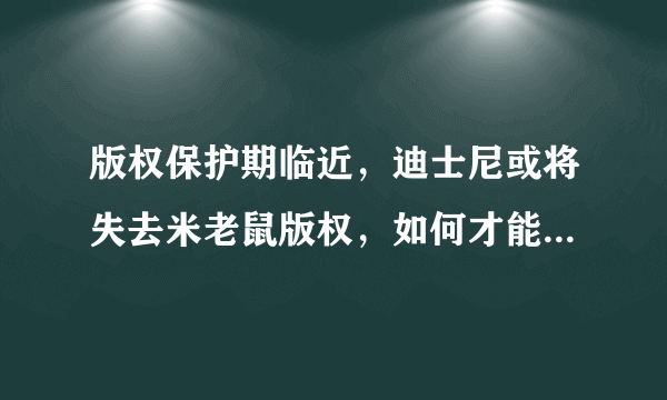 版权保护期临近，迪士尼或将失去米老鼠版权，如何才能再次获得版权？