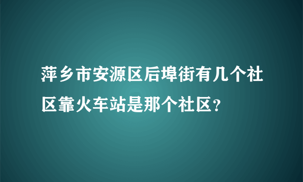 萍乡市安源区后埠街有几个社区靠火车站是那个社区？