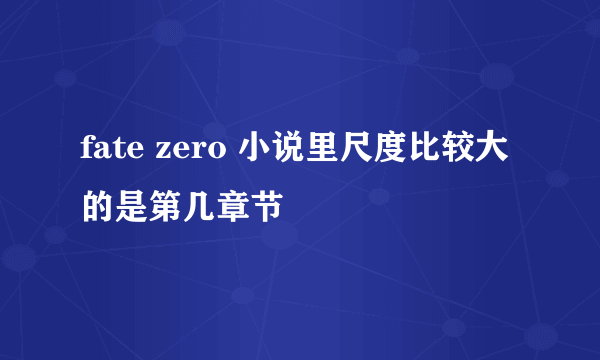 fate zero 小说里尺度比较大的是第几章节