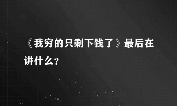 《我穷的只剩下钱了》最后在讲什么？