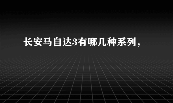 长安马自达3有哪几种系列，