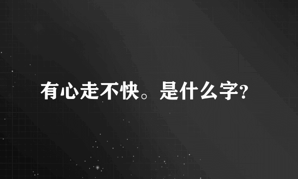 有心走不快。是什么字？