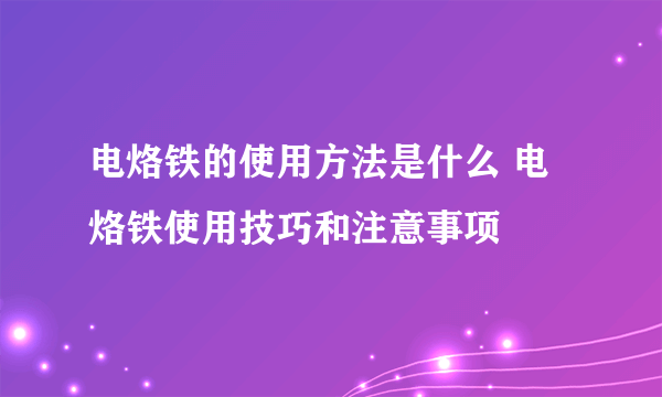 电烙铁的使用方法是什么 电烙铁使用技巧和注意事项