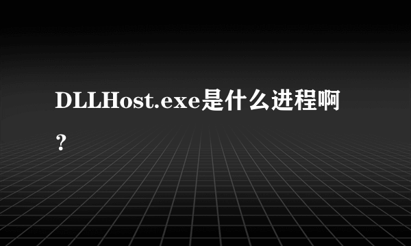 DLLHost.exe是什么进程啊？