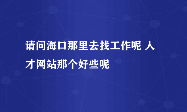 请问海口那里去找工作呢 人才网站那个好些呢