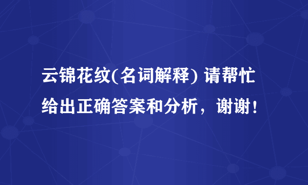 云锦花纹(名词解释) 请帮忙给出正确答案和分析，谢谢！