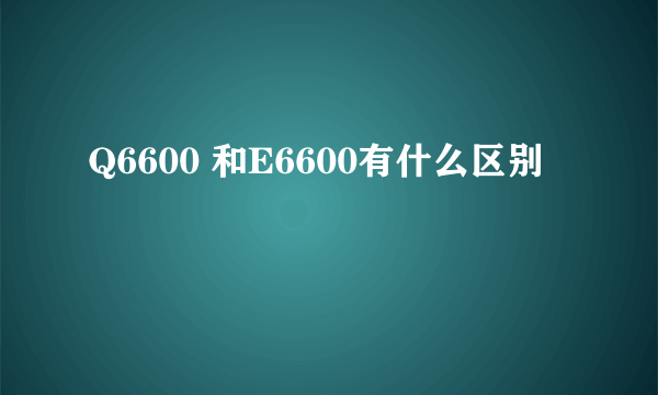 Q6600 和E6600有什么区别