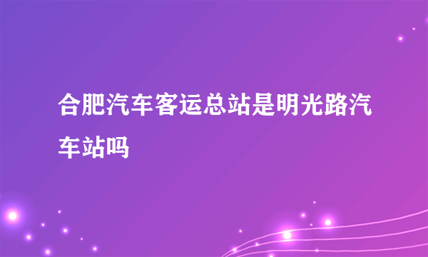 合肥汽车客运总站是明光路汽车站吗