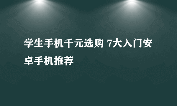 学生手机千元选购 7大入门安卓手机推荐