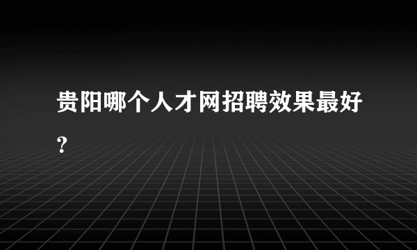 贵阳哪个人才网招聘效果最好？